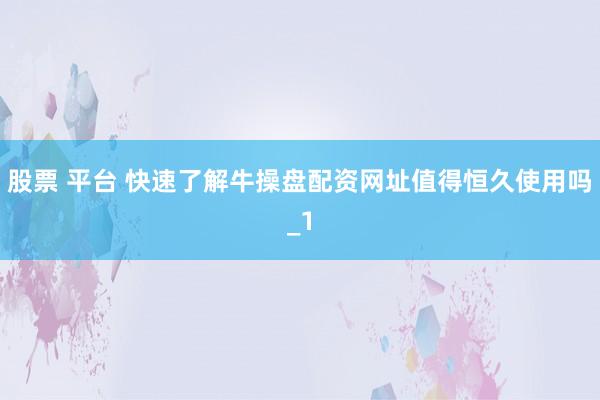股票 平台 快速了解牛操盘配资网址值得恒久使用吗_1