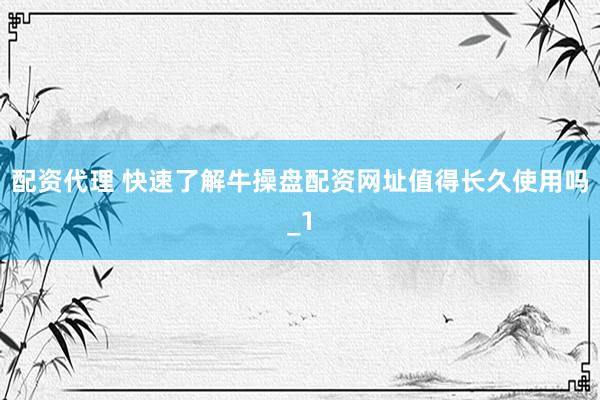 配资代理 快速了解牛操盘配资网址值得长久使用吗_1