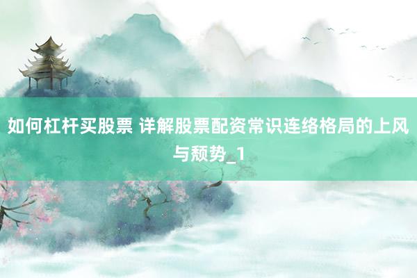 如何杠杆买股票 详解股票配资常识连络格局的上风与颓势_1