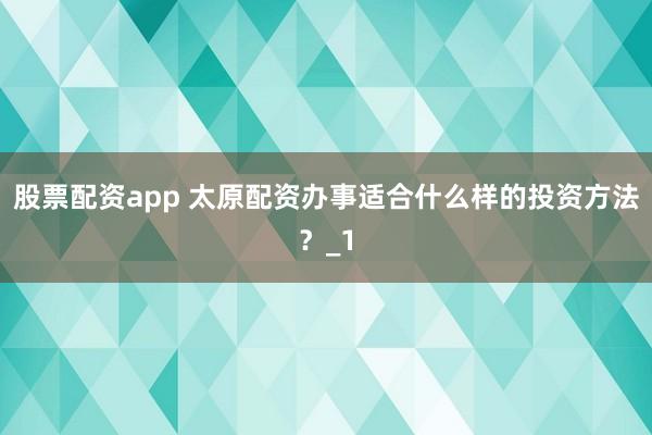股票配资app 太原配资办事适合什么样的投资方法？_1