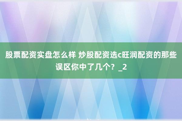 股票配资实盘怎么样 炒股配资选c旺润配资的那些误区你中了几个？_2