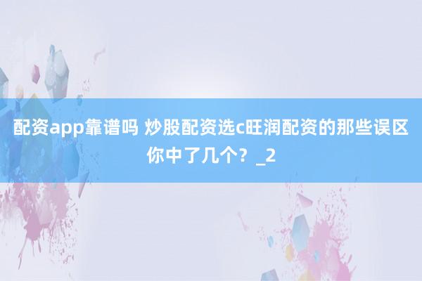 配资app靠谱吗 炒股配资选c旺润配资的那些误区你中了几个？_2