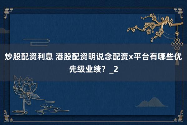 炒股配资利息 港股配资明说念配资x平台有哪些优先级业绩？_2