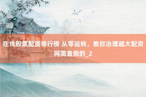 在线股票配资排行榜 从零运转，教你治理越大配资网简直假的_2