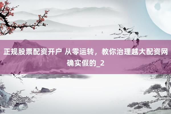 正规股票配资开户 从零运转，教你治理越大配资网确实假的_2