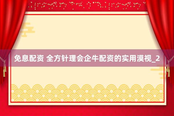 免息配资 全方针理会企牛配资的实用漠视_2