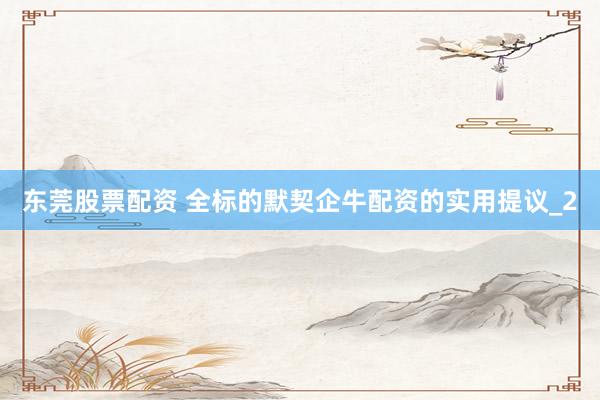 东莞股票配资 全标的默契企牛配资的实用提议_2