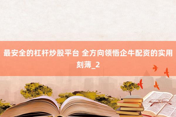 最安全的杠杆炒股平台 全方向领悟企牛配资的实用刻薄_2