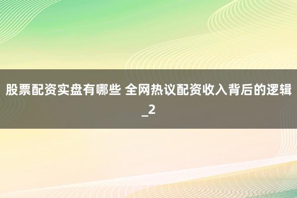 股票配资实盘有哪些 全网热议配资收入背后的逻辑_2