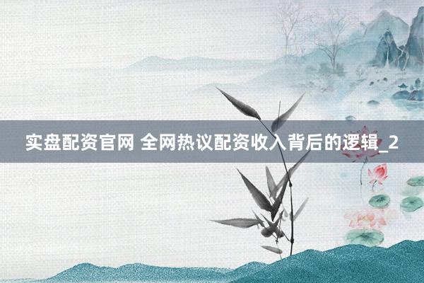 实盘配资官网 全网热议配资收入背后的逻辑_2
