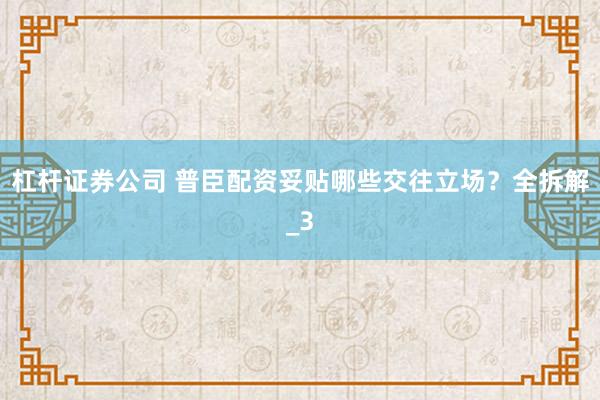 杠杆证券公司 普臣配资妥贴哪些交往立场？全拆解_3