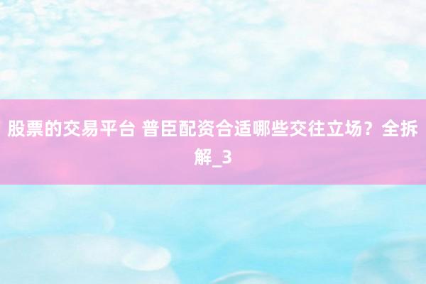 股票的交易平台 普臣配资合适哪些交往立场？全拆解_3