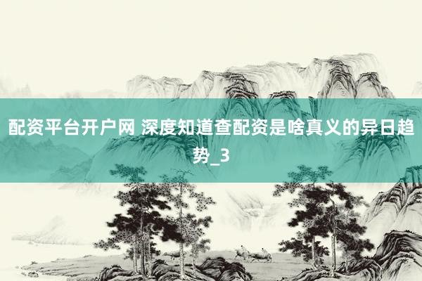 配资平台开户网 深度知道查配资是啥真义的异日趋势_3