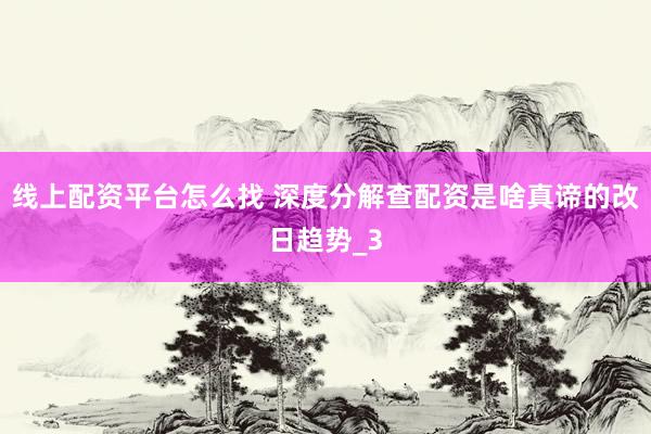 线上配资平台怎么找 深度分解查配资是啥真谛的改日趋势_3