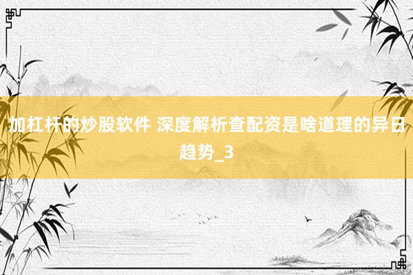 加杠杆的炒股软件 深度解析查配资是啥道理的异日趋势_3