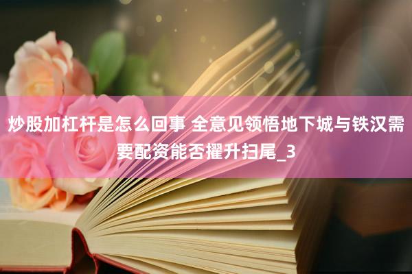 炒股加杠杆是怎么回事 全意见领悟地下城与铁汉需要配资能否擢升扫尾_3