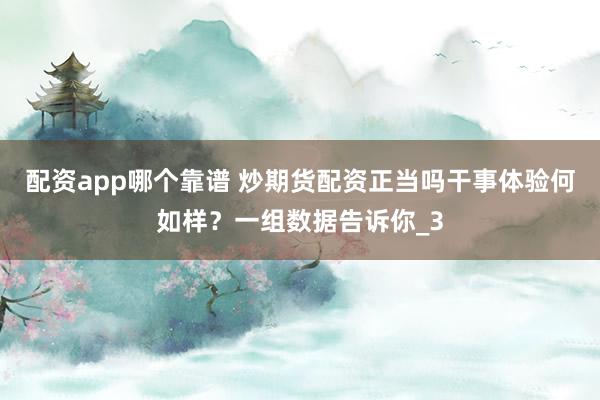 配资app哪个靠谱 炒期货配资正当吗干事体验何如样?一组数据告诉你_3