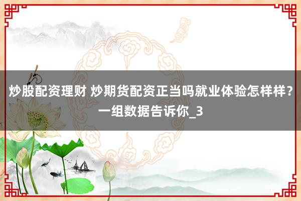 炒股配资理财 炒期货配资正当吗就业体验怎样样？一组数据告诉你_3