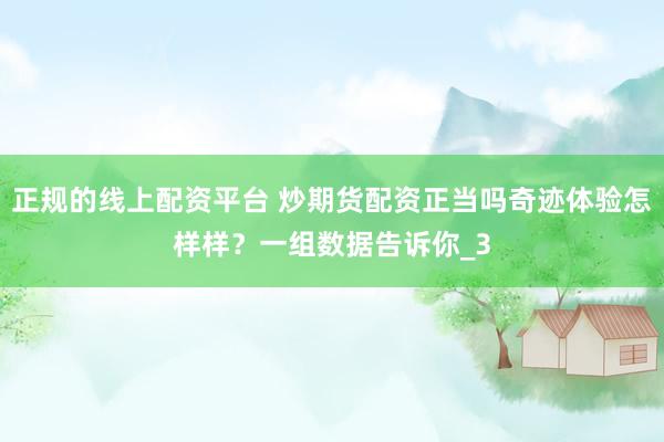 正规的线上配资平台 炒期货配资正当吗奇迹体验怎样样？一组数据告诉你_3