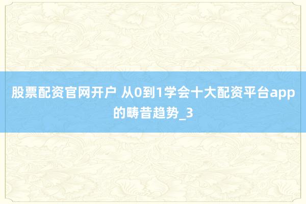 股票配资官网开户 从0到1学会十大配资平台app的畴昔趋势_3