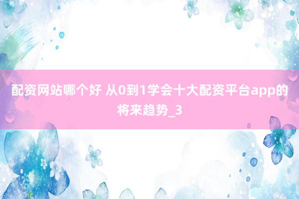 配资网站哪个好 从0到1学会十大配资平台app的将来趋势_3