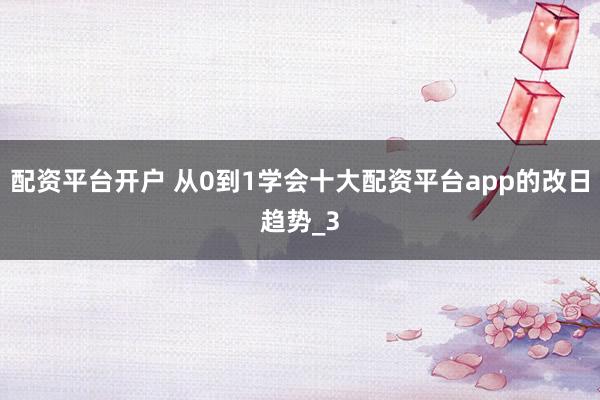 配资平台开户 从0到1学会十大配资平台app的改日趋势_3