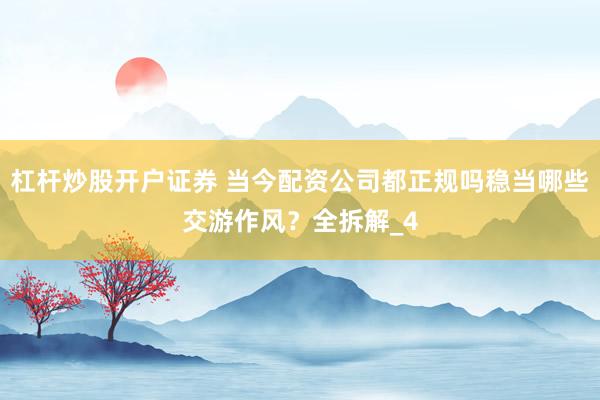 杠杆炒股开户证券 当今配资公司都正规吗稳当哪些交游作风？全拆解_4
