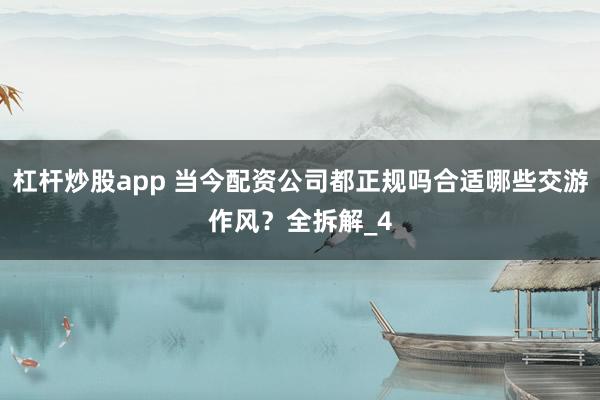 杠杆炒股app 当今配资公司都正规吗合适哪些交游作风？全拆解_4