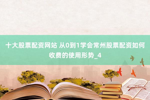 十大股票配资网站 从0到1学会常州股票配资如何收费的使用形势_4