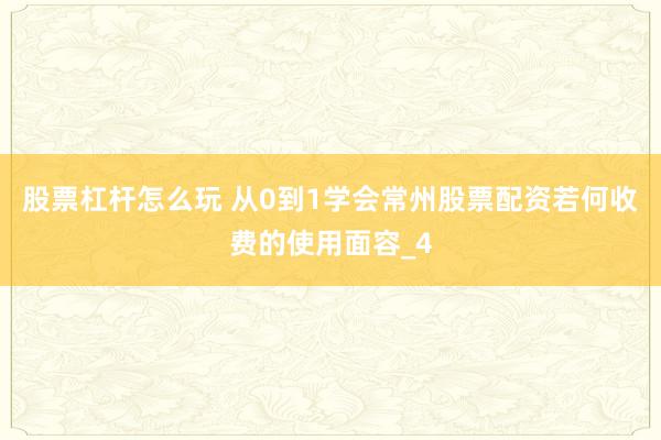 股票杠杆怎么玩 从0到1学会常州股票配资若何收费的使用面容_4