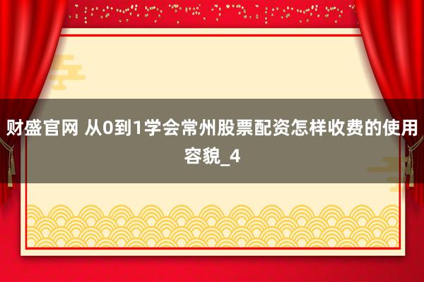 财盛官网 从0到1学会常州股票配资怎样收费的使用容貌_4