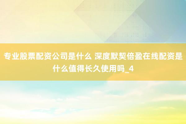 专业股票配资公司是什么 深度默契倍盈在线配资是什么值得长久使用吗_4