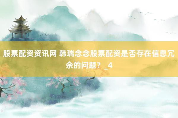 股票配资资讯网 韩瑞念念股票配资是否存在信息冗余的问题？_4