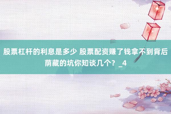 股票杠杆的利息是多少 股票配资赚了钱拿不到背后荫藏的坑你知谈几个？_4
