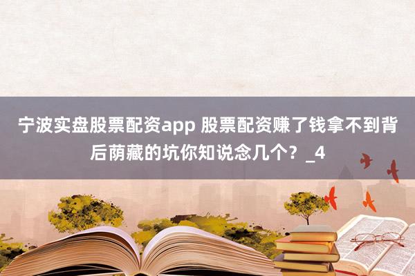宁波实盘股票配资app 股票配资赚了钱拿不到背后荫藏的坑你知说念几个？_4