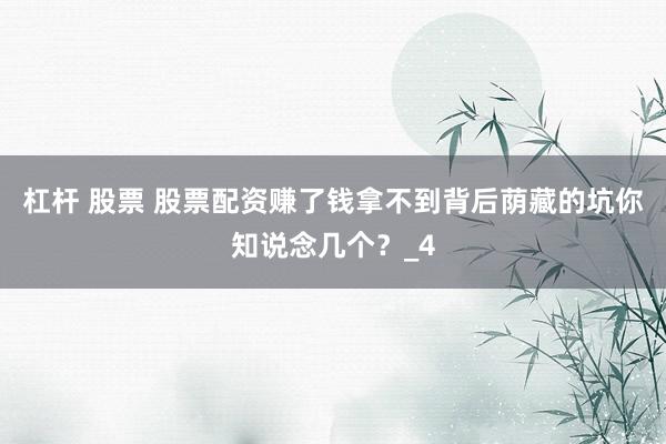 杠杆 股票 股票配资赚了钱拿不到背后荫藏的坑你知说念几个？_4