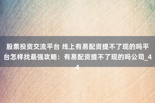 股票投资交流平台 线上有易配资提不了现的吗平台怎样找最强攻略：有易配资提不了现的吗公司_4