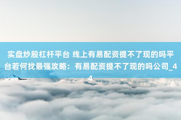 实盘炒股杠杆平台 线上有易配资提不了现的吗平台若何找最强攻略：有易配资提不了现的吗公司_4