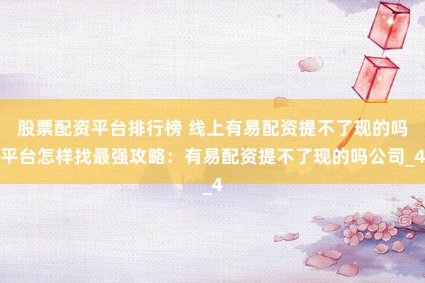 股票配资平台排行榜 线上有易配资提不了现的吗平台怎样找最强攻略：有易配资提不了现的吗公司_4