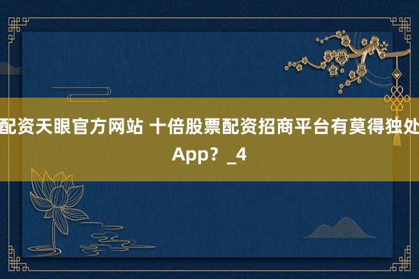 配资天眼官方网站 十倍股票配资招商平台有莫得独处App？_4