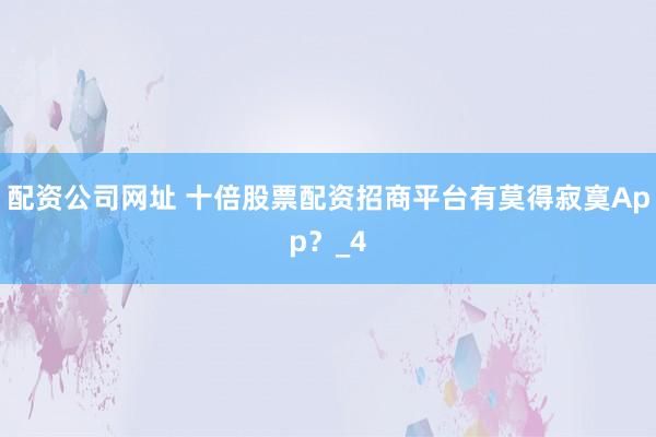 配资公司网址 十倍股票配资招商平台有莫得寂寞App？_4
