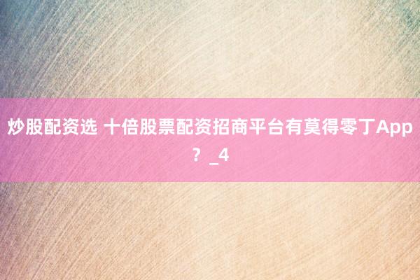 炒股配资选 十倍股票配资招商平台有莫得零丁App？_4