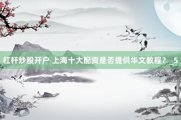 杠杆炒股开户 上海十大配资是否提供华文教程？_5