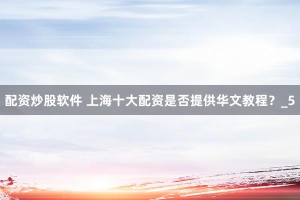 配资炒股软件 上海十大配资是否提供华文教程？_5