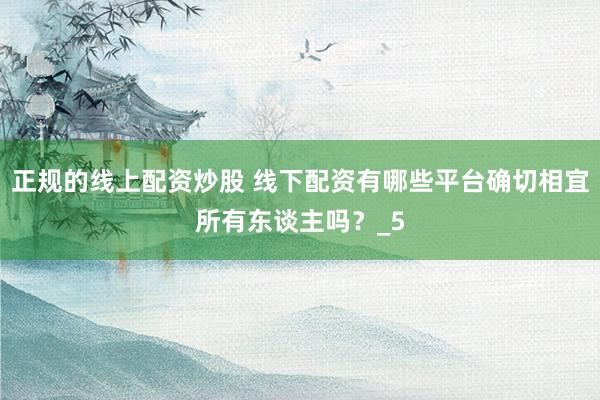 正规的线上配资炒股 线下配资有哪些平台确切相宜所有东谈主吗？_5