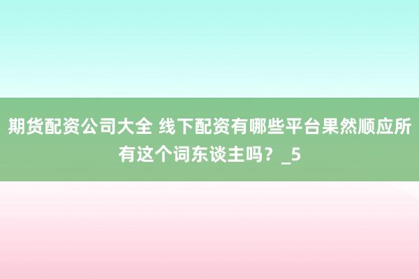 期货配资公司大全 线下配资有哪些平台果然顺应所有这个词东谈主吗？_5