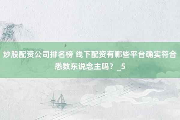 炒股配资公司排名榜 线下配资有哪些平台确实符合悉数东说念主吗？_5
