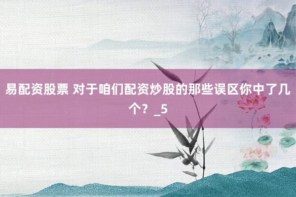 易配资股票 对于咱们配资炒股的那些误区你中了几个？_5