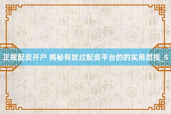 正规配资开户 揭秘有效过配资平台的的实用忽视_5