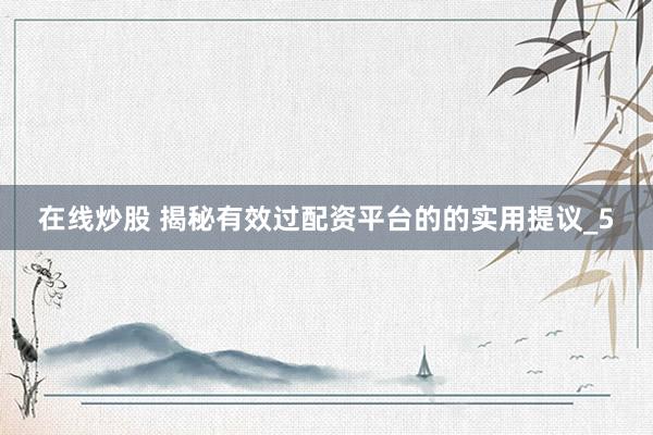 在线炒股 揭秘有效过配资平台的的实用提议_5